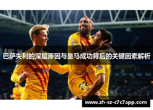 巴萨失利的深层原因与皇马成功背后的关键因素解析 巴萨失利的深层原因与皇马成功背后的关键因素解析