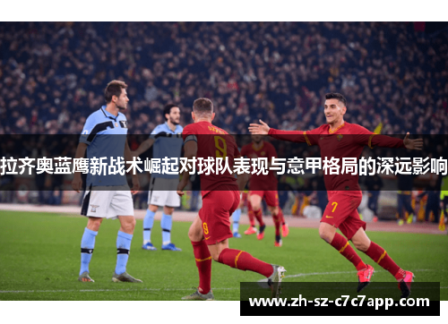拉齐奥蓝鹰新战术崛起对球队表现与意甲格局的深远影响 拉齐奥蓝鹰新战术崛起对球队表现与意甲格局的深远影响