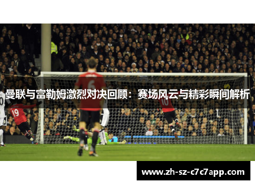 曼联与富勒姆激烈对决回顾：赛场风云与精彩瞬间解析