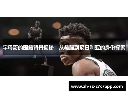 字母哥的国籍背景揭秘：从希腊到尼日利亚的身份探索