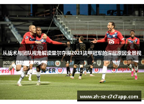 从战术与团队视角解读里尔夺得2021法甲冠军的深层原因全景视 从战术与团队视角解读里尔夺得2021法甲冠军的深层原因全景视