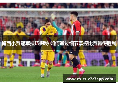 梅西小赛冠军技巧揭秘 如何通过细节掌控比赛赢得胜利 梅西小赛冠军技巧揭秘 如何通过细节掌控比赛赢得胜利