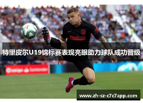 特里皮尔U19锦标赛表现亮眼助力球队成功晋级 特里皮尔U19锦标赛表现亮眼助力球队成功晋级