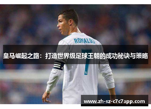 皇马崛起之路:打造世界级足球王朝的成功秘诀与策略 皇马崛起之路:打造世界级足球王朝的成功秘诀与策略