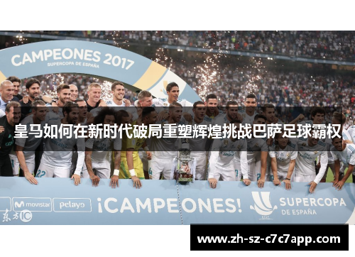 皇马如何在新时代破局重塑辉煌挑战巴萨足球霸权