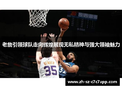 老詹引领球队走向辉煌展现无私精神与强大领袖魅力