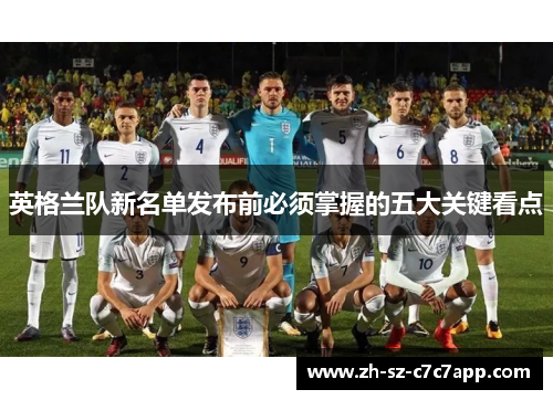 英格兰队新名单发布前必须掌握的五大关键看点 英格兰队新名单发布前必须掌握的五大关键看点
