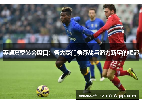 英超夏季转会窗口:各大豪门争夺战与潜力新星的崛起 英超夏季转会窗口:各大豪门争夺战与潜力新星的崛起