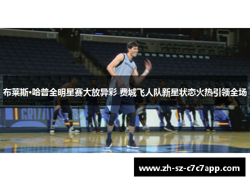 布莱斯·哈普全明星赛大放异彩 费城飞人队新星状态火热引领全场