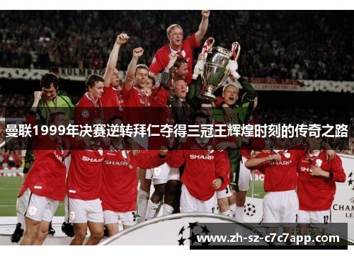 曼联1999年决赛逆转拜仁夺得三冠王辉煌时刻的传奇之路