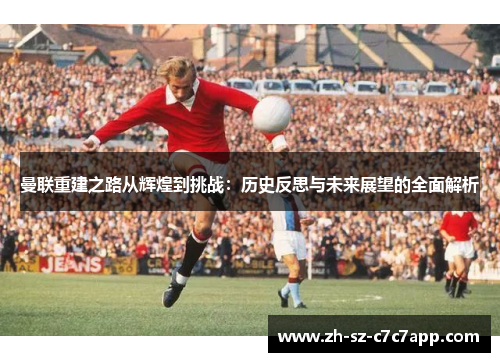 曼联重建之路从辉煌到挑战：历史反思与未来展望的全面解析