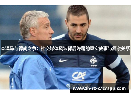 本泽马与德尚之争：社交媒体风波背后隐藏的真实故事与复杂关系