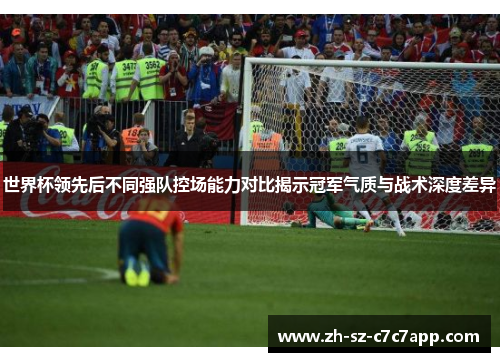 世界杯领先后不同强队控场能力对比揭示冠军气质与战术深度差异