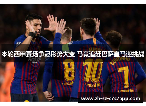 本轮西甲赛场争冠形势大变 马竞追赶巴萨皇马迎挑战 本轮西甲赛场争冠形势大变 马竞追赶巴萨皇马迎挑战