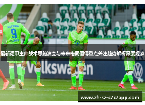 最新德甲主帅战术思路演变与未来格局值得重点关注趋势解析深度观察 最新德甲主帅战术思路演变与未来格局值得重点关注趋势解析深度观察