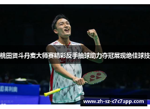 桃田贤斗丹麦大师赛精彩反手抽球助力夺冠展现绝佳球技