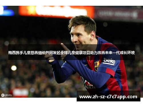 梅西携手儿童慈善组织共同发起全球儿童健康项目助力改善未来一代成长环境 梅西携手儿童慈善组织共同发起全球儿童健康项目助力改善未来一代成长环境