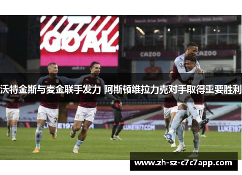 沃特金斯与麦金联手发力 阿斯顿维拉力克对手取得重要胜利 沃特金斯与麦金联手发力 阿斯顿维拉力克对手取得重要胜利