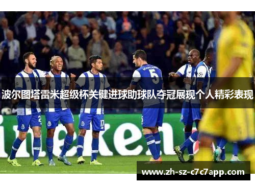 波尔图塔雷米超级杯关键进球助球队夺冠展现个人精彩表现 波尔图塔雷米超级杯关键进球助球队夺冠展现个人精彩表现