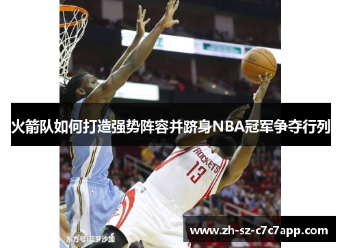 火箭队如何打造强势阵容并跻身NBA冠军争夺行列 火箭队如何打造强势阵容并跻身NBA冠军争夺行列