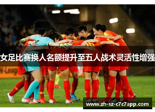 女足比赛换人名额提升至五人战术灵活性增强 女足比赛换人名额提升至五人战术灵活性增强