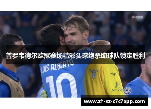 普罗韦德尔欧冠赛场精彩头球绝杀助球队锁定胜利 普罗韦德尔欧冠赛场精彩头球绝杀助球队锁定胜利