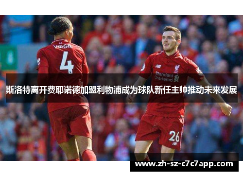 斯洛特离开费耶诺德加盟利物浦成为球队新任主帅推动未来发展 斯洛特离开费耶诺德加盟利物浦成为球队新任主帅推动未来发展