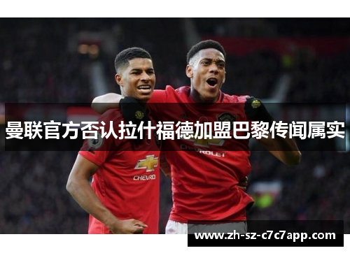 曼联官方否认拉什福德加盟巴黎传闻属实 曼联官方否认拉什福德加盟巴黎传闻属实