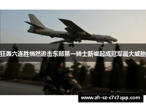 狂轰六连胜悄然追击东部第一骑士新崛起成冠军最大威胁