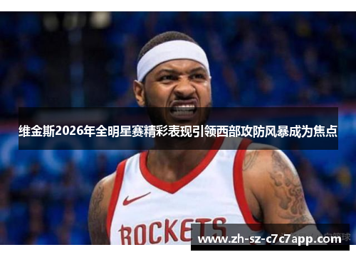 维金斯2026年全明星赛精彩表现引领西部攻防风暴成为焦点