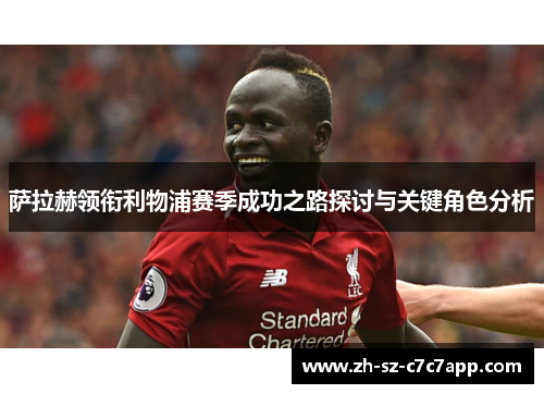 萨拉赫领衔利物浦赛季成功之路探讨与关键角色分析 萨拉赫领衔利物浦赛季成功之路探讨与关键角色分析