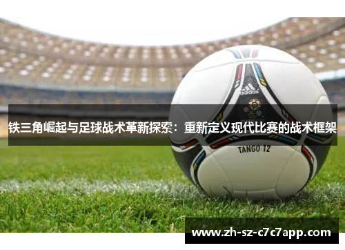 铁三角崛起与足球战术革新探索:重新定义现代比赛的战术框架 铁三角崛起与足球战术革新探索:重新定义现代比赛的战术框架
