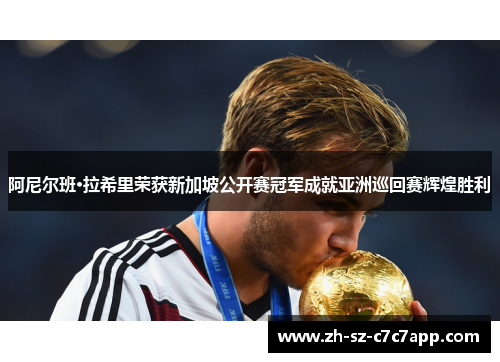 阿尼尔班·拉希里荣获新加坡公开赛冠军成就亚洲巡回赛辉煌胜利 阿尼尔班·拉希里荣获新加坡公开赛冠军成就亚洲巡回赛辉煌胜利