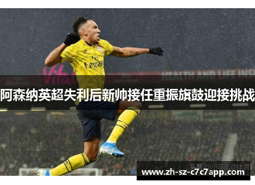 阿森纳英超失利后新帅接任重振旗鼓迎接挑战 阿森纳英超失利后新帅接任重振旗鼓迎接挑战